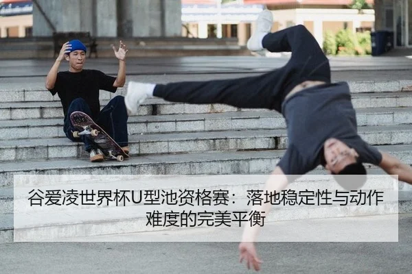 谷爱凌世界杯U型池资格赛：落地稳定性与动作难度的完美平衡